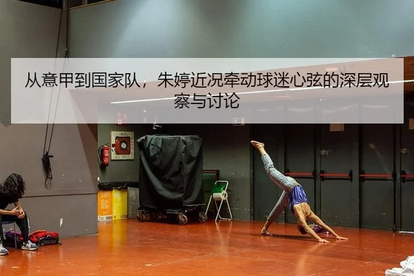 从意甲到国家队，朱婷近况牵动球迷心弦的深层观察与讨论