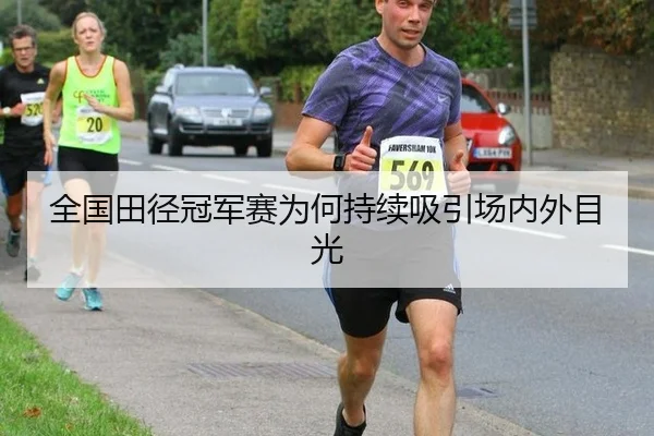 全国田径冠军赛为何持续吸引场内外目光
